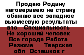 Продаю Родину.наговариваю на страну.обажаю все западное.высмеевую результаты вто › Специальность ­ Не хороший человек - Все города Работа » Резюме   . Тверская обл.,Осташков г.